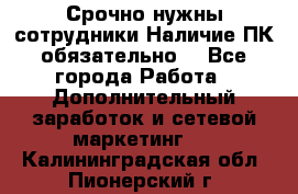 Срочно нужны сотрудники.Наличие ПК обязательно! - Все города Работа » Дополнительный заработок и сетевой маркетинг   . Калининградская обл.,Пионерский г.